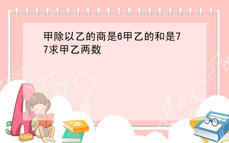 甲除以乙的商是6甲乙的和是77求甲乙两数