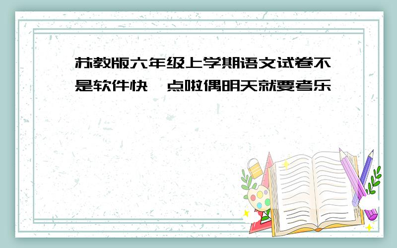 苏教版六年级上学期语文试卷不是软件快一点啦偶明天就要考乐