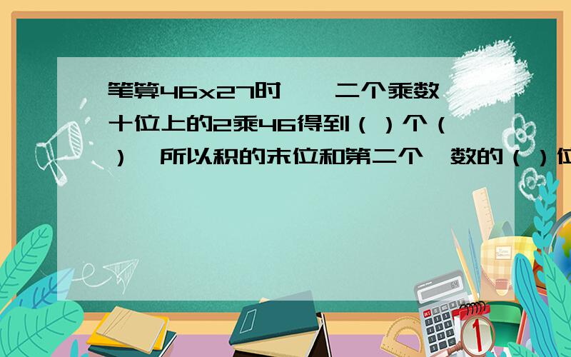 笔算46x27时,笫二个乘数十位上的2乘46得到（）个（）,所以积的末位和第二个糸数的（）位对齐.