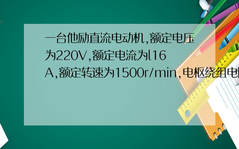 一台他励直流电动机,额定电压为220V,额定电流为l16A,额定转速为1500r/min,电枢绕组电阻为0.174Ω,一台他励直流电动机,额定电压为220V,额定电流为l16A,额定转速为1500r/min,电枢绕组电阻为0.174Ω,试计