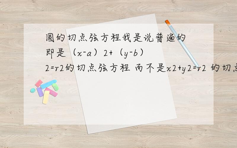 圆的切点弦方程我是说普遍的 即是（x-a）2+（y-b）2=r2的切点弦方程 而不是x2+y2=r2 的切点弦方程（如果连这个也说更好） 还是是切点弦 而不是公共弦方程 更不是切点方程 就是指过圆外一点