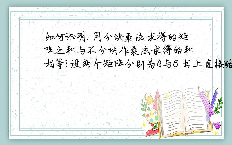 如何证明:用分块乘法求得的矩阵之积与不分块作乘法求得的积相等?设两个矩阵分别为A与B 书上直接略去了证明 有完整证明最好 也可以提供可行的思路