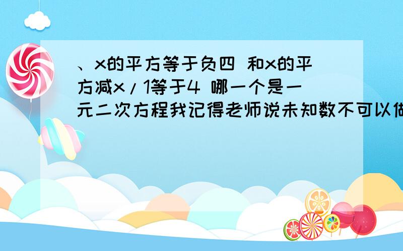 、x的平方等于负四 和x的平方减x/1等于4 哪一个是一元二次方程我记得老师说未知数不可以做分母 、到底哪个是一元二次方程?x的平方 = - 4 、x的平方 — x/1 =4↑哪个?