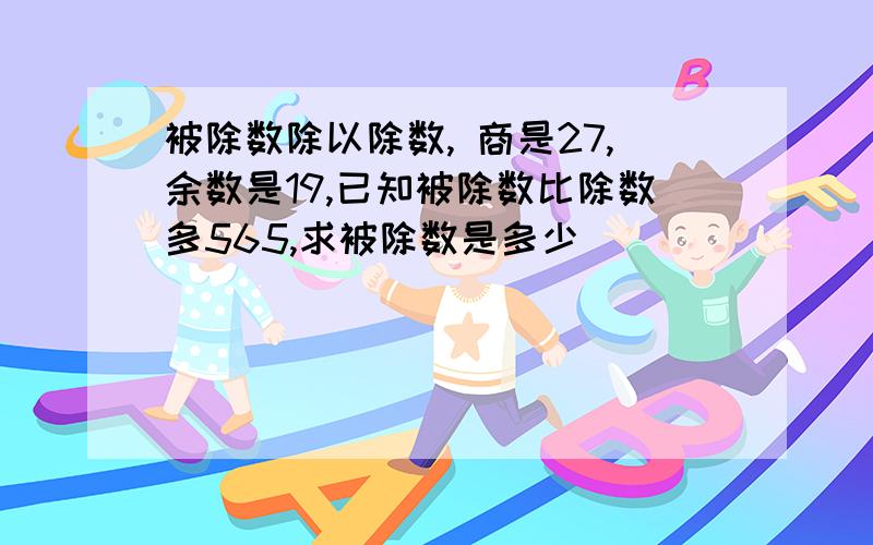 被除数除以除数, 商是27,余数是19,已知被除数比除数多565,求被除数是多少