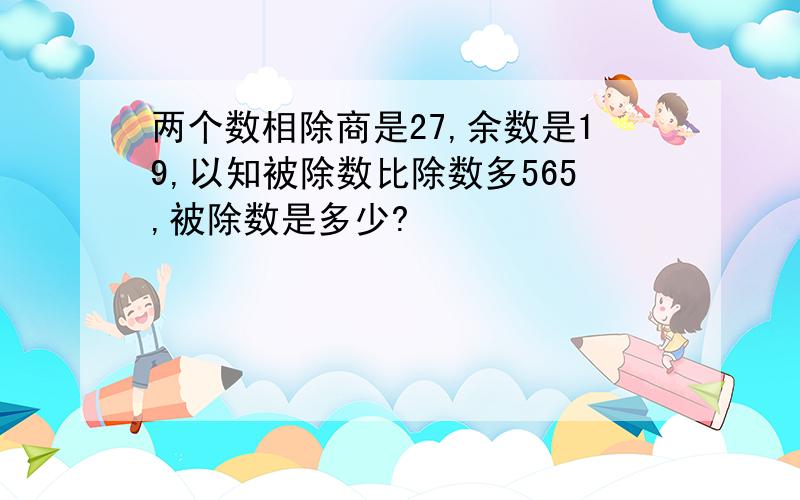 两个数相除商是27,余数是19,以知被除数比除数多565,被除数是多少?