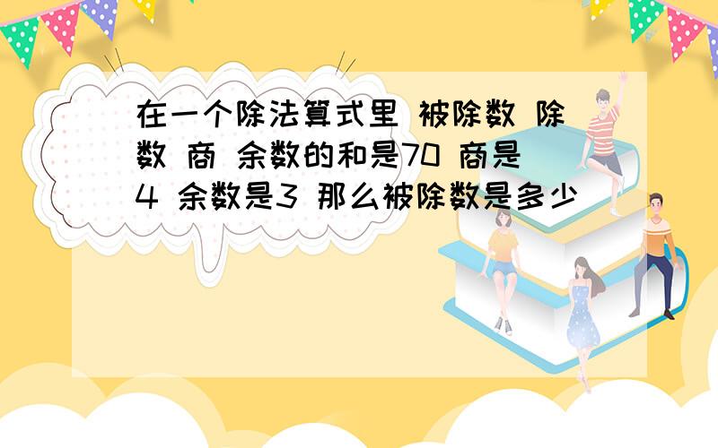 在一个除法算式里 被除数 除数 商 余数的和是70 商是4 余数是3 那么被除数是多少