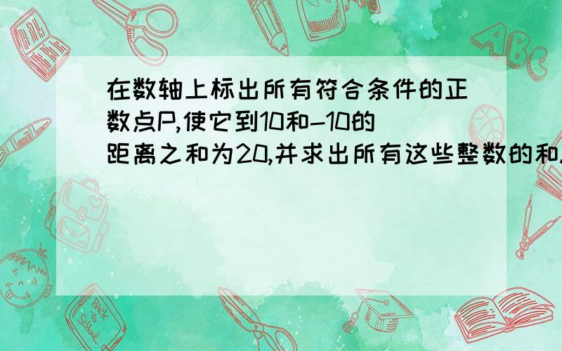 在数轴上标出所有符合条件的正数点P,使它到10和-10的距离之和为20,并求出所有这些整数的和.在数轴上标出就不用了,只需要告诉我有哪几个数就可以了.