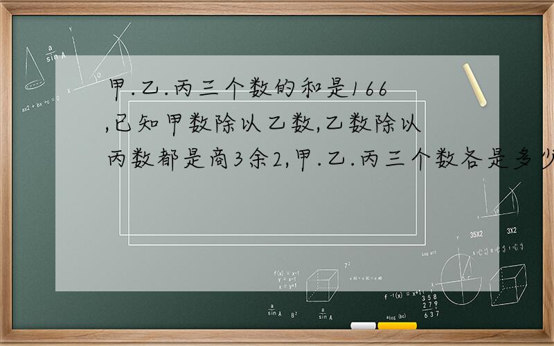 甲.乙.丙三个数的和是166,已知甲数除以乙数,乙数除以丙数都是商3余2,甲.乙.丙三个数各是多少?