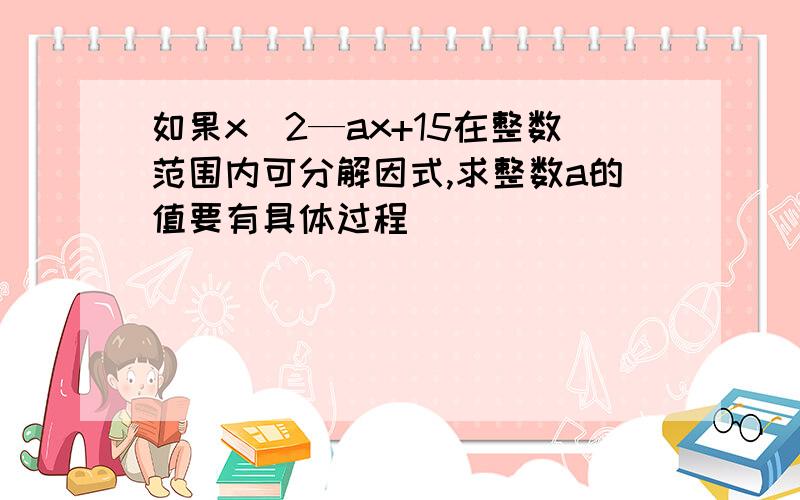 如果x^2—ax+15在整数范围内可分解因式,求整数a的值要有具体过程