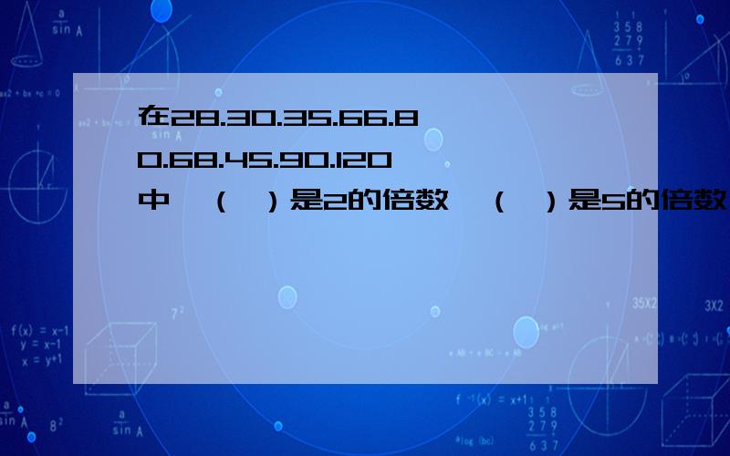 在28.30.35.66.80.68.45.90.120中,（ ）是2的倍数,（ ）是5的倍数,（ ）即是2的倍数又是物的倍数?