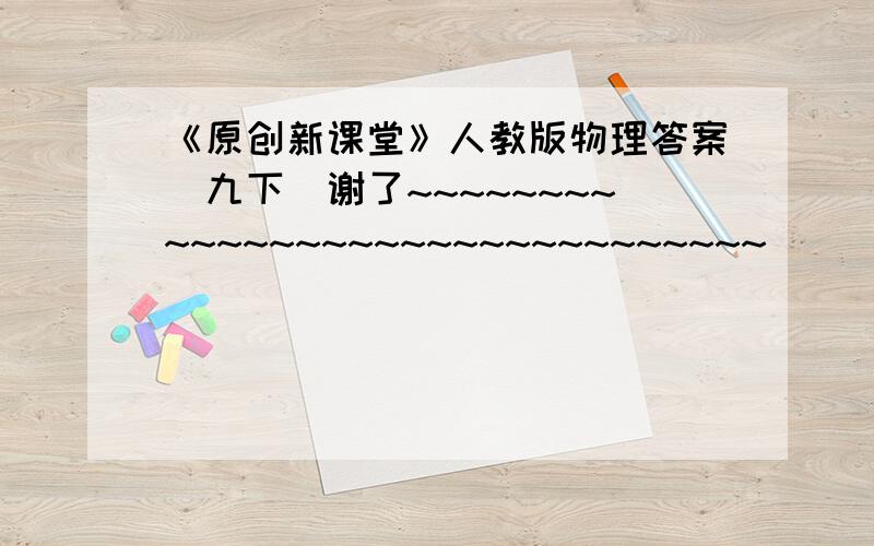 《原创新课堂》人教版物理答案（九下）谢了~~~~~~~~~~~~~~~~~~~~~~~~~~~~~~~