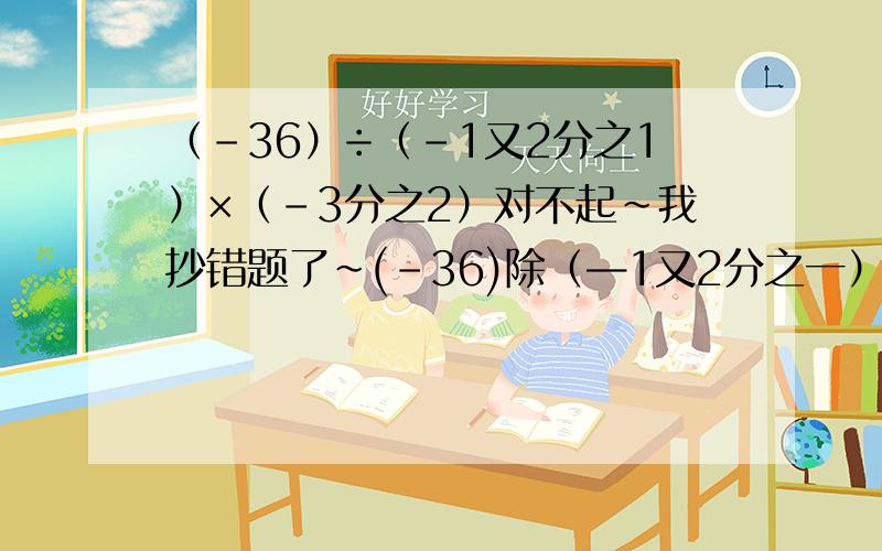 （-36）÷（-1又2分之1）×（-3分之2）对不起~我抄错题了~(-36)除（—1又2分之一）×（—3分之2） （要过程）不要写符号要数字