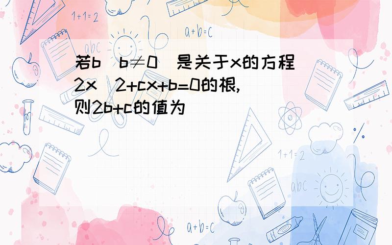 若b（b≠0）是关于x的方程2x^2+cx+b=0的根,则2b+c的值为