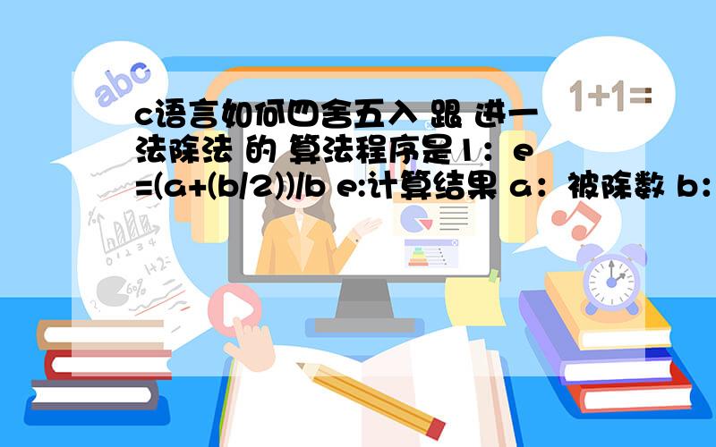 c语言如何四舍五入 跟 进一法除法 的 算法程序是1：e=(a+(b/2))/b e:计算结果 a：被除数 b：除数:2(进一法)：e=(a+(b-1))/b