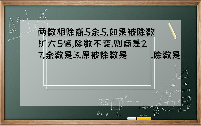 两数相除商5余5,如果被除数扩大5倍,除数不变,则商是27,余数是3,原被除数是( ),除数是( ).