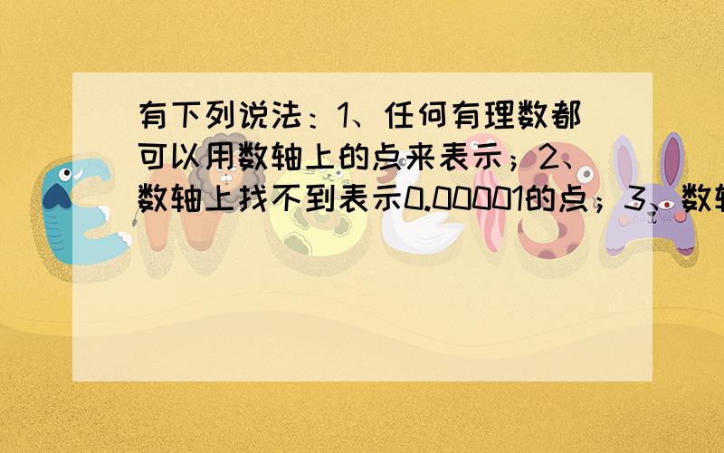 有下列说法：1、任何有理数都可以用数轴上的点来表示；2、数轴上找不到表示0.00001的点；3、数轴上任意一个点都对应表示一个有理数,其中正确说法的序号是几?