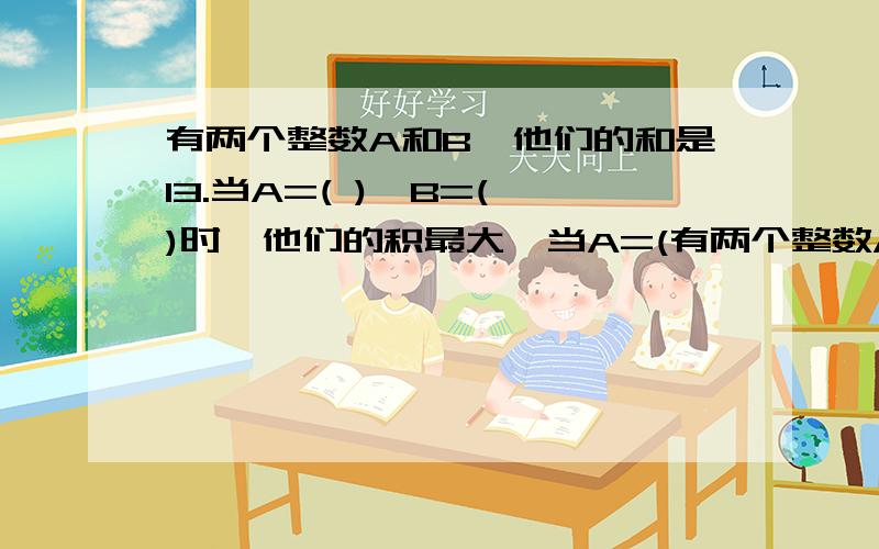 有两个整数A和B,他们的和是13.当A=( ),B=( )时,他们的积最大,当A=(有两个整数A和B,他们的和是13.当A=( ),B=( )时,他们的积最大,当A=( ),B=( )时,他们的积最小!