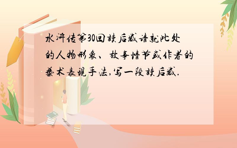 水浒传第30回读后感请就此处的人物形象、故事情节或作者的艺术表现手法,写一段读后感.