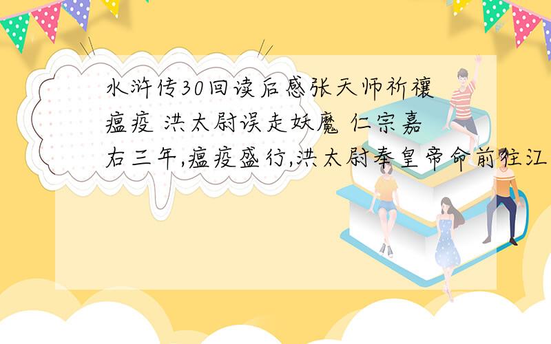 水浒传30回读后感张天师祈禳瘟疫 洪太尉误走妖魔 仁宗嘉右三年,瘟疫盛行,洪太尉奉皇帝命前往江西信州龙虎山,宣请嗣汉天师张真人来朝禳疫.洪太尉上山求见天师不成.回至方丈,不顾众道士