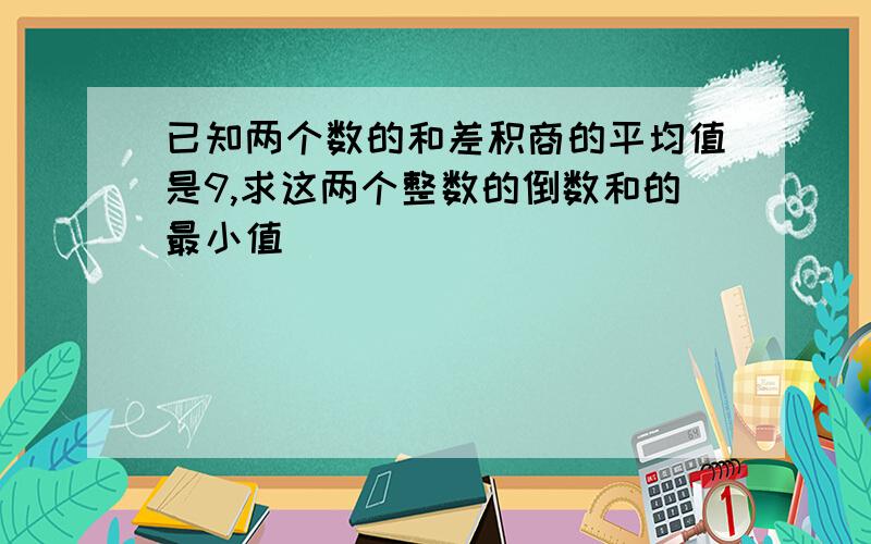 已知两个数的和差积商的平均值是9,求这两个整数的倒数和的最小值