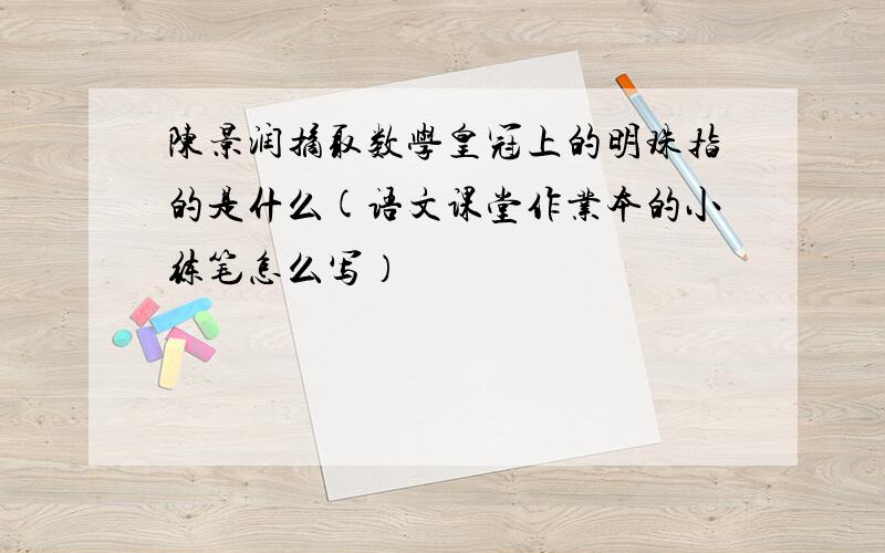 陈景润摘取数学皇冠上的明珠指的是什么(语文课堂作业本的小练笔怎么写）