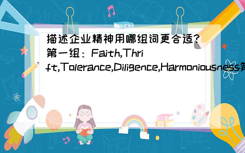 描述企业精神用哪组词更合适?第一组：Faith,Thrift,Tolerance,Diligence,Harmoniousness第二组：Loyalty,austerity,catholicity,tenacity,harmoniousness