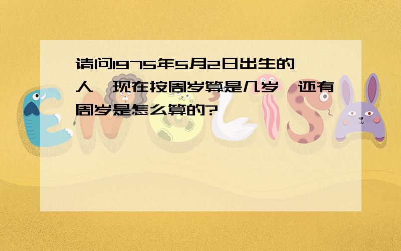 请问1975年5月2日出生的人,现在按周岁算是几岁,还有周岁是怎么算的?