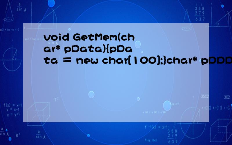 void GetMem(char* pData){pData ＝ new char[100];}char* pDDD = NULL;GetMem(pDDD);strcpy(pDDD,
