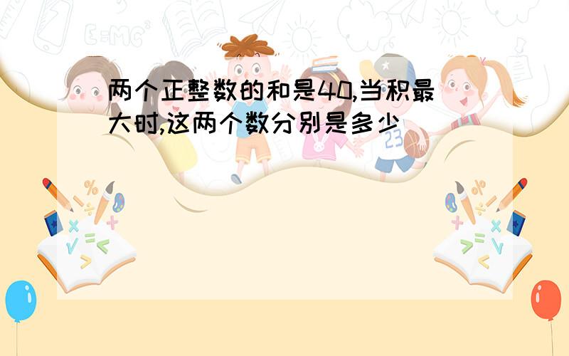 两个正整数的和是40,当积最大时,这两个数分别是多少