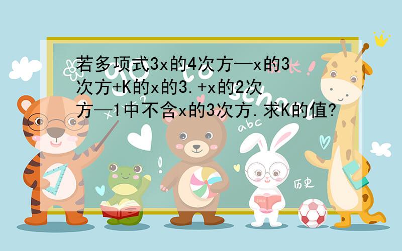 若多项式3x的4次方—x的3次方+K的x的3.+x的2次方—1中不含x的3次方.求K的值?