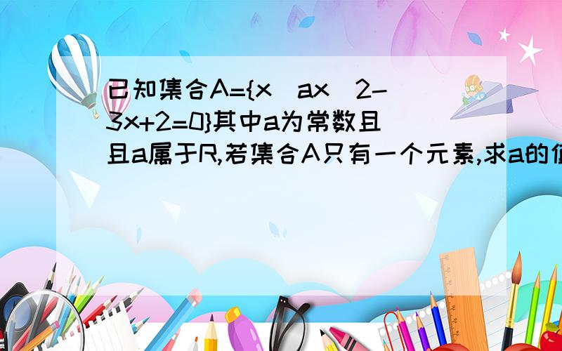 已知集合A={x|ax^2-3x+2=0}其中a为常数且且a属于R,若集合A只有一个元素,求a的值?