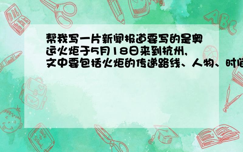 帮我写一片新闻报道要写的是奥运火炬于5月18日来到杭州,文中要包括火炬的传递路线、人物、时间、地点、事情的经过（如历时几小时等）.最好能再加个感想