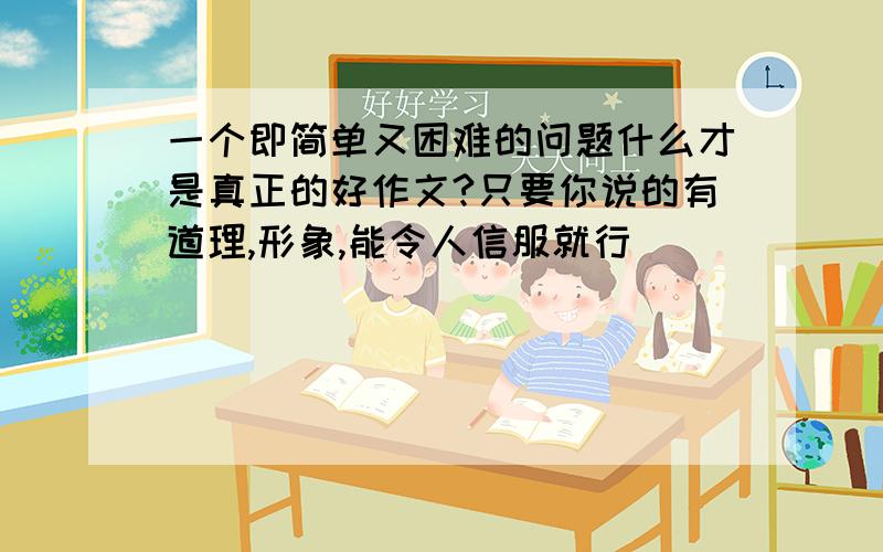 一个即简单又困难的问题什么才是真正的好作文?只要你说的有道理,形象,能令人信服就行