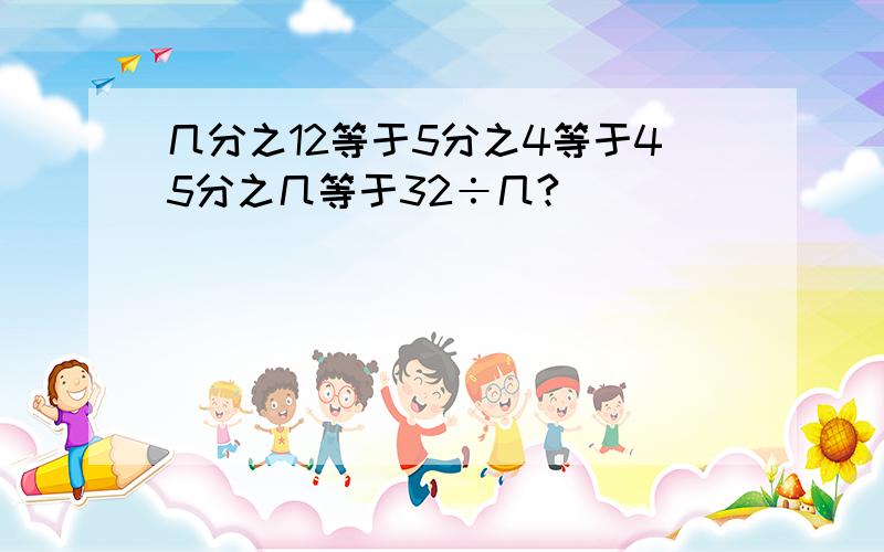 几分之12等于5分之4等于45分之几等于32÷几?