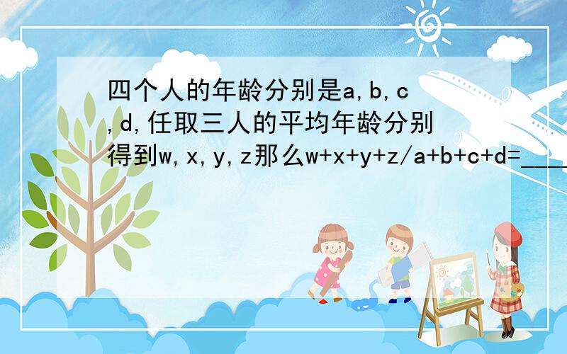 四个人的年龄分别是a,b,c,d,任取三人的平均年龄分别得到w,x,y,z那么w+x+y+z/a+b+c+d=_____.