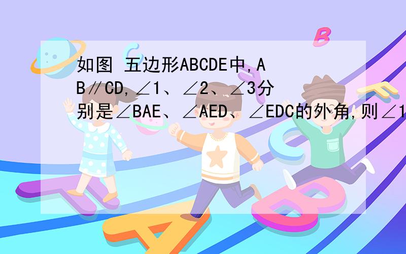 如图 五边形ABCDE中,AB∥CD,∠1、∠2、∠3分别是∠BAE、∠AED、∠EDC的外角,则∠1＋∠2＋∠3等于（）A、90° B、180° C、210° D、270°我知道是D,