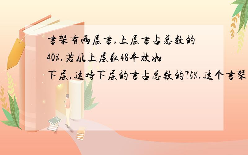 书架有两层书,上层书占总数的40%,若从上层取48本放如下层,这时下层的书占总数的75%,这个书架共有多少本书