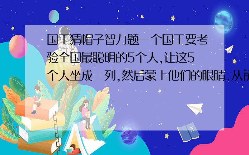 国王猜帽子智力题一个国王要考验全国最聪明的5个人,让这5个人坐成一列,然后蒙上他们的眼睛.从前到后编号ABCDE,国王有四顶黑帽子和三顶白帽子要戴在这五个人头上,每个人只能看坐在前面