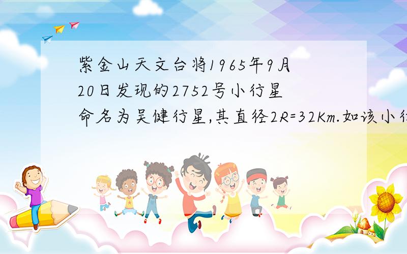 紫金山天文台将1965年9月20日发现的2752号小行星命名为吴健行星,其直径2R=32Km.如该小行星的密度和地球的密度相同,则对小行星而言,第一宇宙速度为多少?（已知地球半径R0=6400km,地球的第一宇