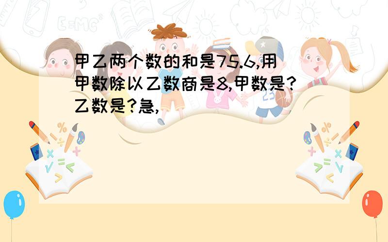 甲乙两个数的和是75.6,用甲数除以乙数商是8,甲数是?乙数是?急,