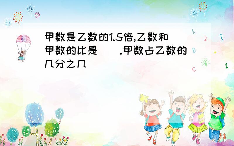 甲数是乙数的1.5倍,乙数和甲数的比是（）.甲数占乙数的几分之几