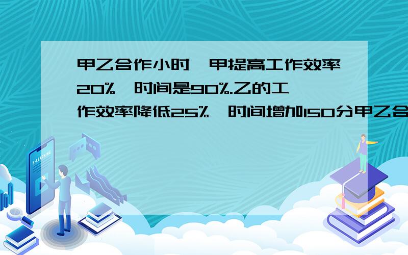 甲乙合作小时,甲提高工作效率20%,时间是90%.乙的工作效率降低25%,时间增加150分甲乙合作小时,甲提高工作效率20%,时间是90%.乙的工作效率降低25%,时间增加150分,求合作几小时?