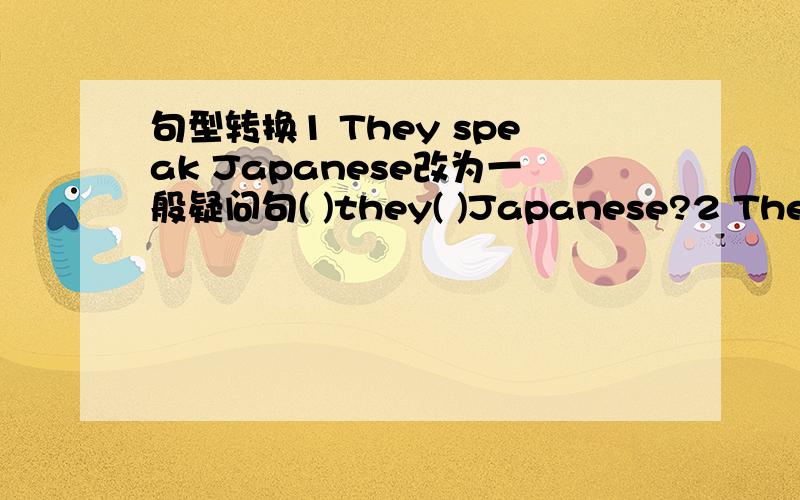 句型转换1 They speak Japanese改为一般疑问句( )they( )Japanese?2 There is a picture on the wall.对划线部分( )on the wall?3 Tom s mother is a doctor.对划线部分( )is Tom s mother?