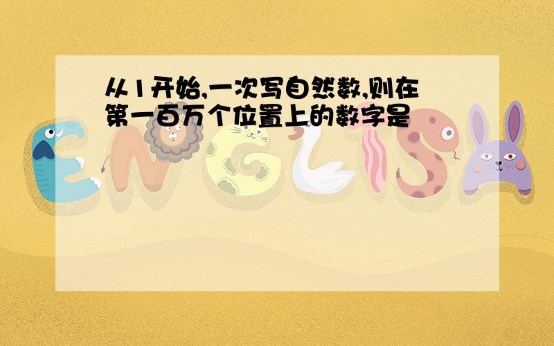 从1开始,一次写自然数,则在第一百万个位置上的数字是