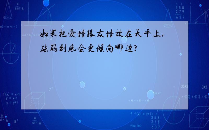 如果把爱情跟友情放在天平上,砝码到底会更倾向哪边?