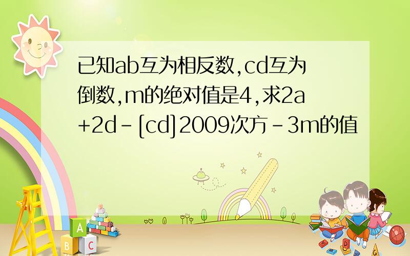 已知ab互为相反数,cd互为倒数,m的绝对值是4,求2a+2d-[cd]2009次方-3m的值