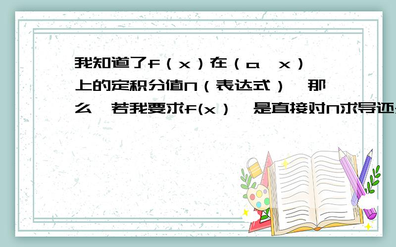 我知道了f（x）在（a,x）上的定积分值N（表达式）,那么,若我要求f(x）,是直接对N求导还是怎么办呢?