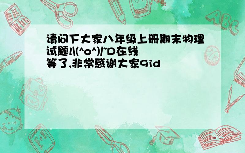 请问下大家八年级上册期末物理试题!\(^o^)/~D在线等了,非常感谢大家9id