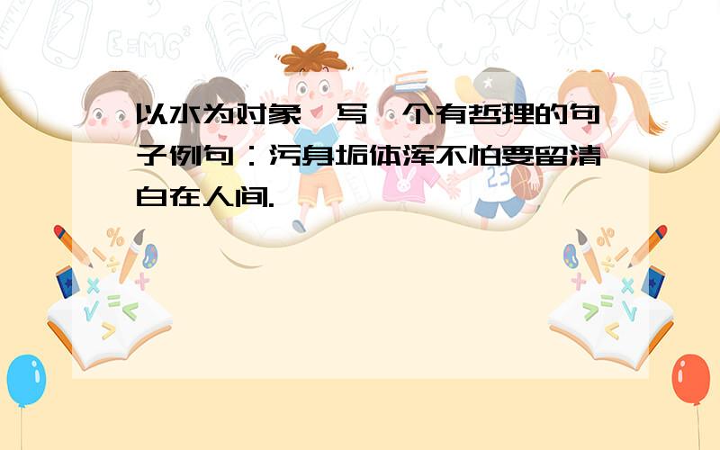 以水为对象,写一个有哲理的句子例句：污身垢体浑不怕要留清白在人间.