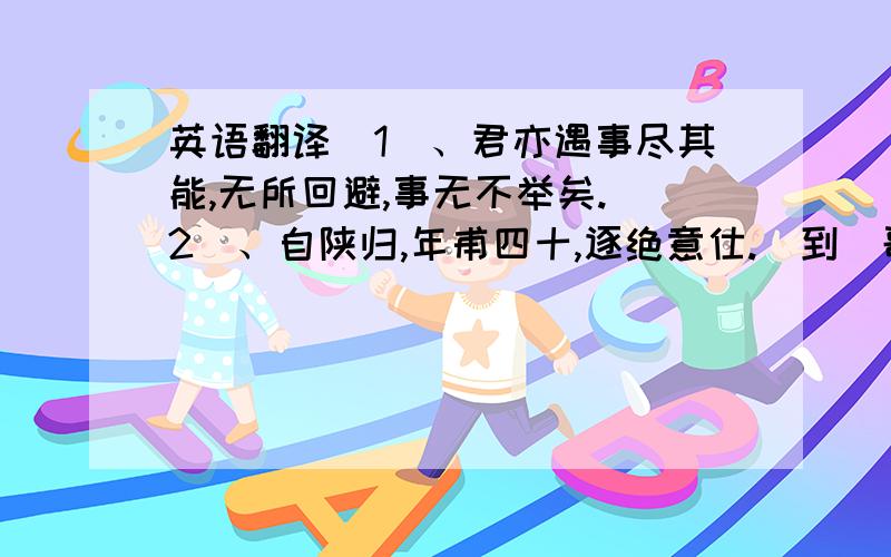 英语翻译（1）、君亦遇事尽其能,无所回避,事无不举矣.（2）、自陕归,年甫四十,逐绝意仕.（到）歌诗.（完）（3）、君仕虽不显,而世谓.（到）及君也.（完）